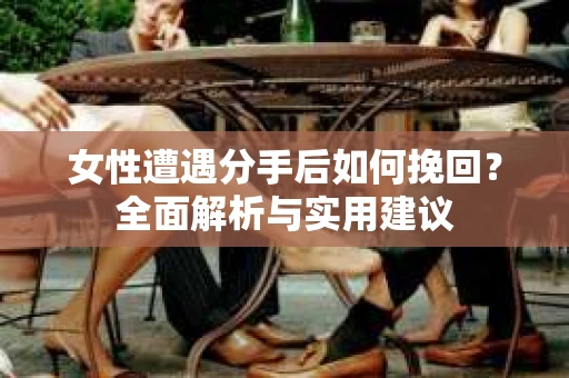 女性遭遇分手后如何挽回？全面解析与实用建议