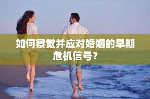 如何察觉并应对婚姻的早期危机信号？