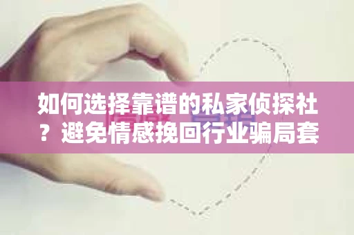 如何选择靠谱的私家侦探社？避免情感挽回行业骗局套路的实用指南