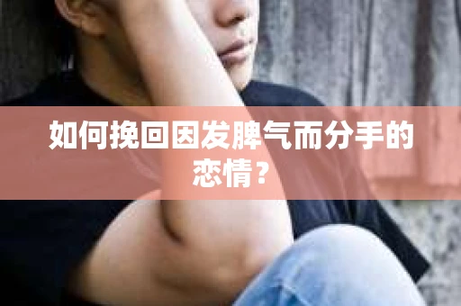 如何挽回因发脾气而分手的恋情？