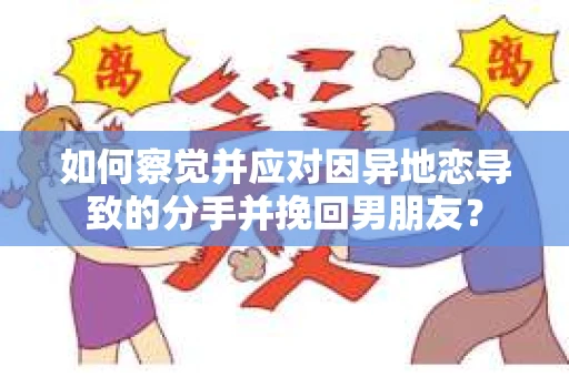 如何察觉并应对因异地恋导致的分手并挽回男朋友？