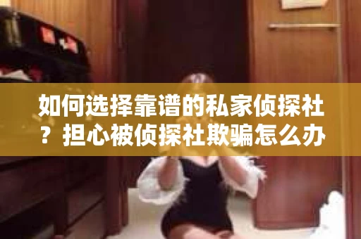 如何选择靠谱的私家侦探社？担心被侦探社欺骗怎么办？
