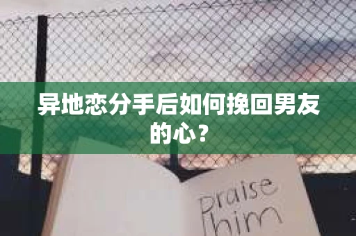 异地恋分手后如何挽回男友的心？