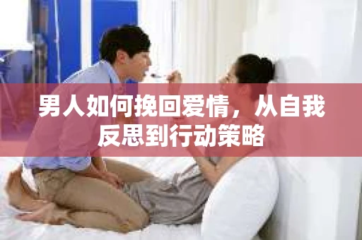男人如何挽回爱情，从自我反思到行动策略
