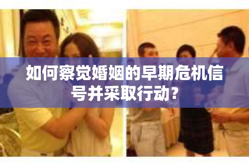 如何察觉婚姻的早期危机信号并采取行动? 如何察觉婚姻的早期危机信号并采取行动?