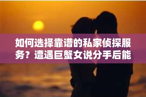 如何选择靠谱的私家侦探服务?遭遇巨蟹女说分手后能否挽回,侦探社能帮到你吗? 如何选择靠谱的私家侦探服务?遭遇巨蟹女说分手后能否挽回,侦探社能帮到你吗?