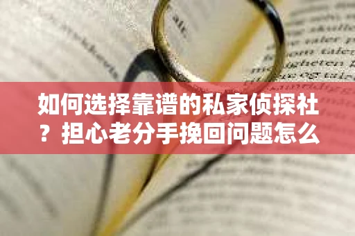 如何选择靠谱的私家侦探社？担心老分手挽回问题怎么办？