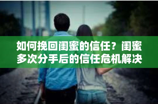 如何挽回闺蜜的信任？闺蜜多次分手后的信任危机解决方案