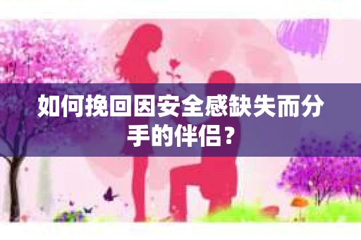 如何挽回因安全感缺失而分手的伴侣? 如何挽回因安全感缺失而分手的伴侣?