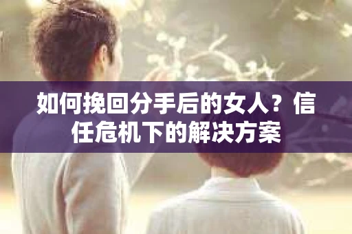 如何挽回分手后的女人？信任危机下的解决方案