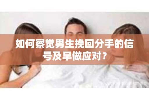 如何察觉男生挽回分手的信号及早做应对？