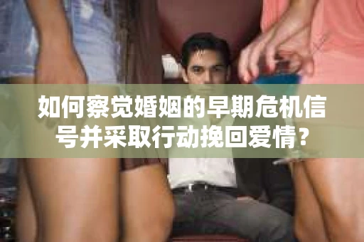 如何察觉婚姻的早期危机信号并采取行动挽回爱情？