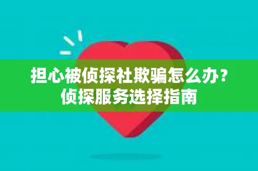 担心被侦探社欺骗怎么办？侦探服务选择指南