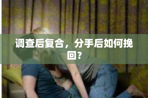 调查后复合，分手后如何挽回？