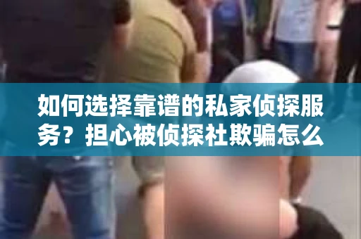 如何选择靠谱的私家侦探服务？担心被侦探社欺骗怎么办？