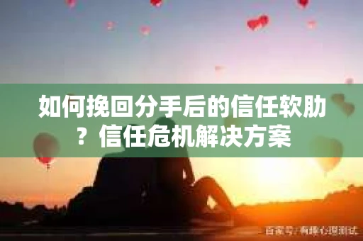 如何挽回分手后的信任软肋？信任危机解决方案