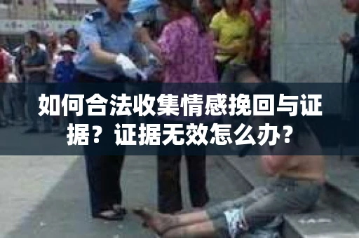 如何合法收集情感挽回与证据？证据无效怎么办？