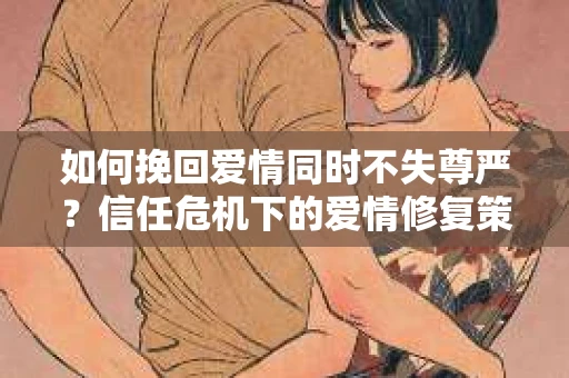 如何挽回爱情同时不失尊严？信任危机下的爱情修复策略