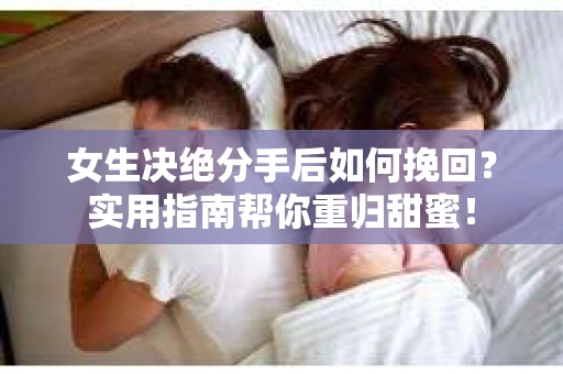 女生决绝分手后如何挽回？实用指南帮你重归甜蜜！