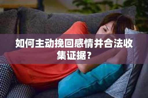 如何主动挽回感情并合法收集证据？