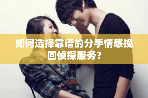 如何选择靠谱的分手情感挽回侦探服务？