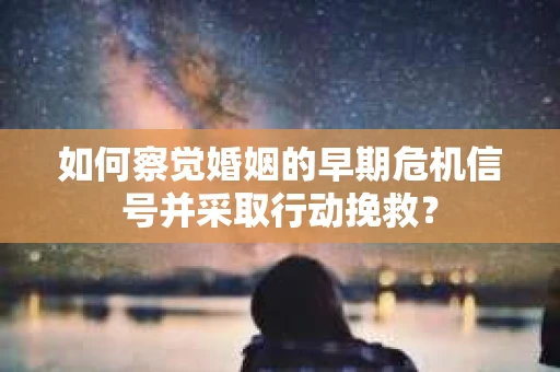 如何察觉婚姻的早期危机信号并采取行动挽救？
