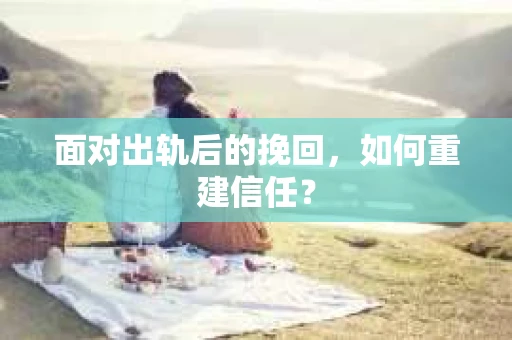 面对出轨后的挽回，如何重建信任？
