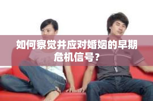 如何察觉并应对婚姻的早期危机信号？