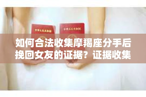 如何合法收集摩羯座分手后挽回女友的证据？证据收集策略与法律风险防范