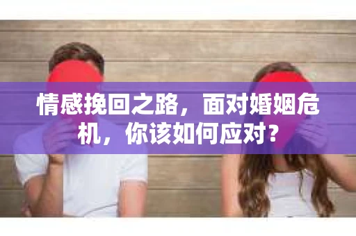 情感挽回之路，面对婚姻危机，你该如何应对？