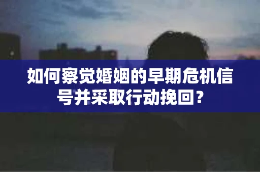 如何察觉婚姻的早期危机信号并采取行动挽回？