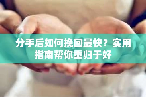 分手后如何挽回最快?实用指南帮你重归于好 分手后如何挽回最快?实用指南帮你重归于好