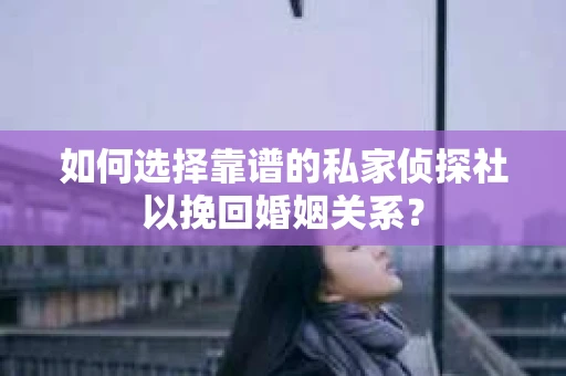 如何选择靠谱的私家侦探社以挽回婚姻关系？