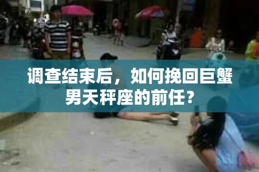 调查结束后，如何挽回巨蟹男天秤座的前任？