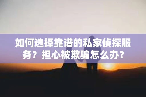 如何选择靠谱的私家侦探服务?担心被欺骗怎么办? 如何选择靠谱的私家侦探服务?担心被欺骗怎么办?