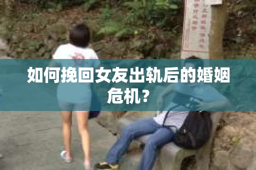 如何挽回女友出轨后的婚姻危机？