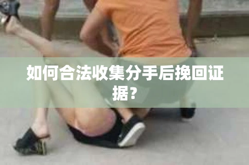 如何合法收集分手后挽回证据？