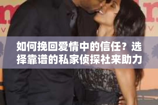如何挽回爱情中的信任？选择靠谱的私家侦探社来助力