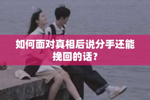如何面对真相后说分手还能挽回的话？
