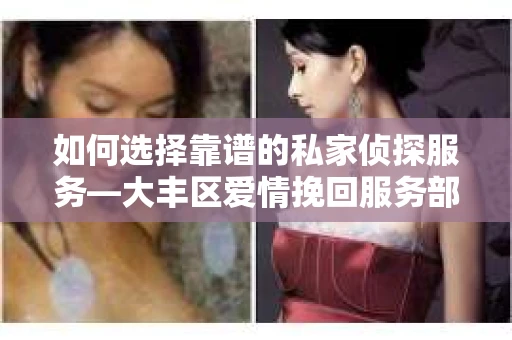如何选择靠谱的私家侦探服务—大丰区爱情挽回服务部选择指南