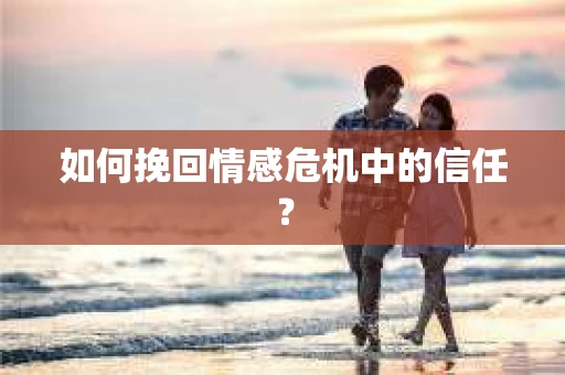 如何挽回情感危机中的信任? 如何挽回情感危机中的信任?