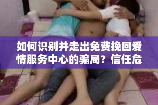 如何识别并走出免费挽回爱情服务中心的骗局？信任危机解决方案