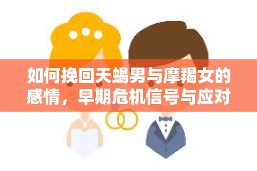 如何挽回天蝎男与摩羯女的感情，早期危机信号与应对策略