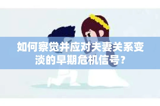 如何察觉并应对夫妻关系变淡的早期危机信号？