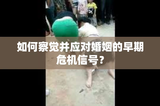 如何察觉并应对婚姻的早期危机信号？