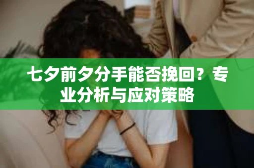七夕前夕分手能否挽回？专业分析与应对策略
