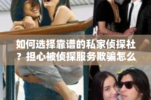 如何选择靠谱的私家侦探社？担心被侦探服务欺骗怎么办？