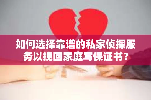 如何选择靠谱的私家侦探服务以挽回家庭写保证书？