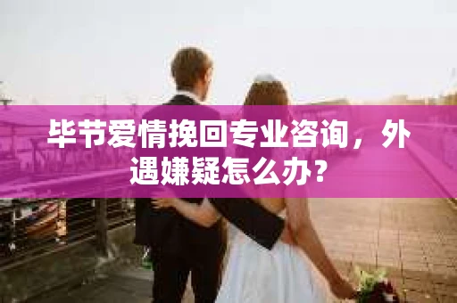 毕节爱情挽回专业咨询，外遇嫌疑怎么办？