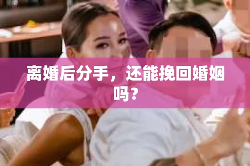 离婚后分手，还能挽回婚姻吗？